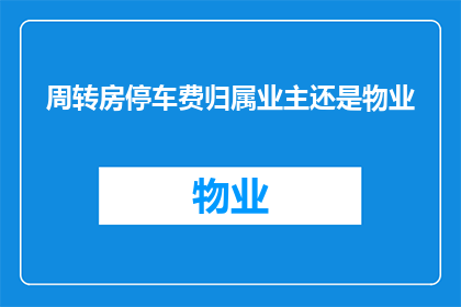 周转房停车费归属业主还是物业(周转房停车费的归属权：业主还是物业？)