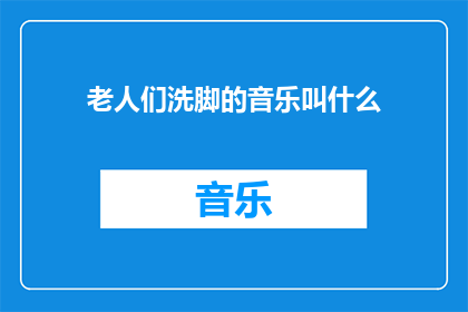 老人们洗脚的音乐叫什么(老人们洗脚时播放的音乐叫什么名字？)