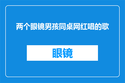 两个眼镜男孩同桌网红唱的歌(两个眼镜男孩同桌网红唱的歌，他们是如何成为网络红人的？)