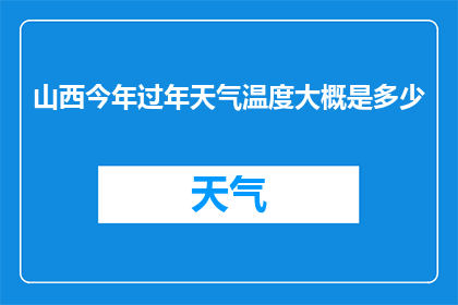山西今年过年天气温度大概是多少(山西今年过年期间的天气温度会是多少？)