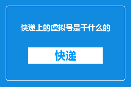快递上的虚拟号是干什么的(快递上的虚拟号码究竟有何用途？)