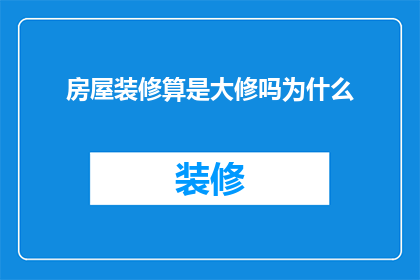 房屋装修算是大修吗为什么(房屋装修是否算作重大翻新？探讨其重要性与影响)
