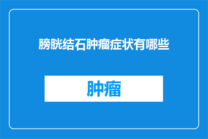 膀胱结石肿瘤症状有哪些(膀胱结石肿瘤症状有哪些？)