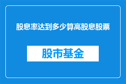 股息率达到多少算高股息股票(如何判断高股息股票的股息率是否足够吸引人？)