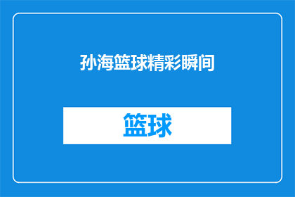 孙海篮球精彩瞬间(孙海在篮球场上的辉煌瞬间能否成为永恒的经典？)