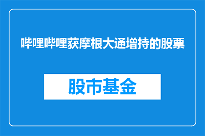 哔哩哔哩获摩根大通增持的股票(摩根大通增持哔哩哔哩，投资者关注其股票表现)