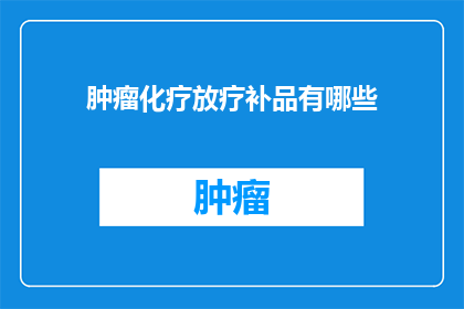 肿瘤化疗放疗补品有哪些(肿瘤治疗中不可或缺的补品有哪些？)