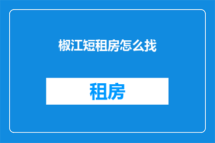 椒江短租房怎么找(椒江短租房寻找指南：如何高效找到理想的住宿？)