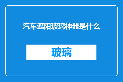 汽车遮阳玻璃神器是什么(汽车遮阳玻璃神器：您是否了解其独特功能和优势？)