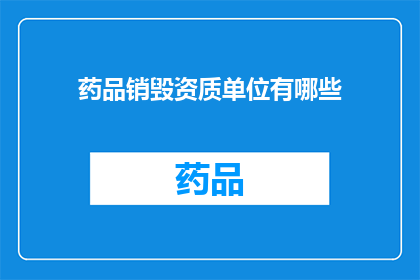 药品销毁资质单位有哪些(哪些机构具备药品销毁资质？)