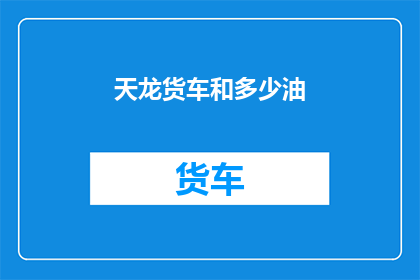天龙货车和多少油(天龙货车的油耗是多少？)
