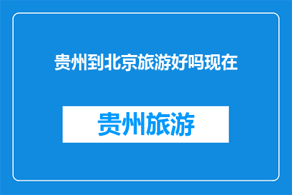 贵州到北京旅游好吗现在(贵州至北京旅游体验如何？是否值得一游？)