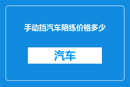 手动挡汽车陪练价格多少(您是否在寻找一位经验丰富的手动挡汽车陪练？了解价格信息是关键请问，手动挡汽车陪练的收费标准是多少？)