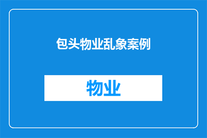 包头物业乱象案例(包头物业乱象案例：如何应对物业管理中的不规范行为？)