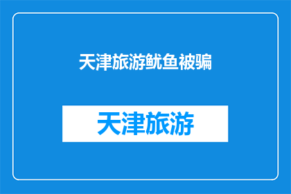 天津旅游鱿鱼被骗(天津旅游中遭遇鱿鱼诈骗：游客如何避免成为下一个受害者？)