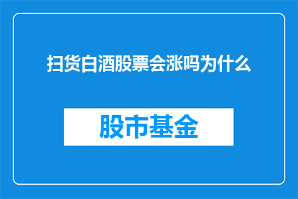 扫货白酒股票会涨吗为什么(投资者是否应该积极扫货白酒股票，以期待其股价上涨？)