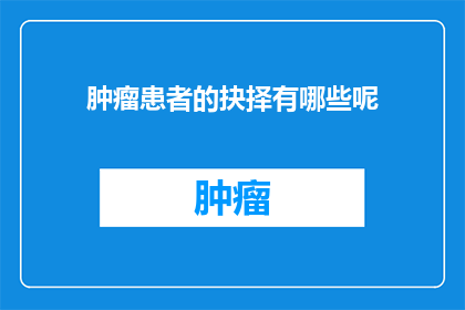 肿瘤患者的抉择有哪些呢(肿瘤患者面临哪些抉择？)
