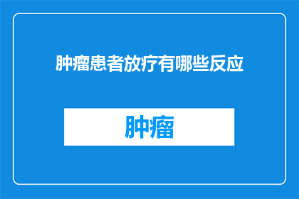 肿瘤患者放疗有哪些反应(肿瘤患者放疗过程中可能遭遇哪些不良反应？)