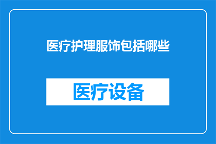 医疗护理服饰包括哪些(医疗护理服饰的全面覆盖：您知道有哪些关键组成部分吗？)