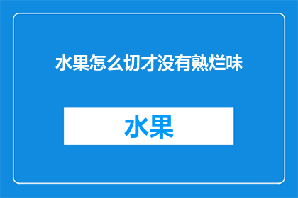 水果怎么切才没有熟烂味(如何正确切割水果以保持其新鲜口感，避免熟烂味？)
