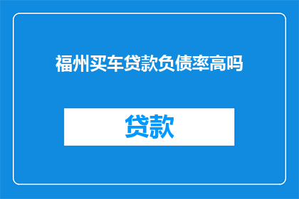 福州买车贷款负债率高吗(福州购车贷款的负债率是否偏高？)