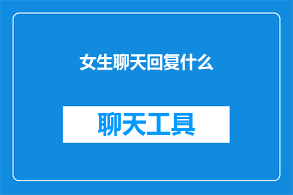 女生聊天回复什么(女生聊天时，你应该如何巧妙回复以增进双方的互动和情感联系？)