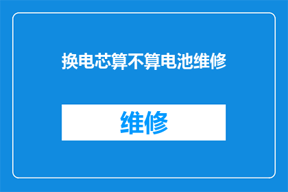 换电芯算不算电池维修(更换电池芯是否属于电池维修服务？)