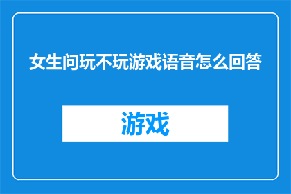女生问玩不玩游戏语音怎么回答(女生询问是否参与游戏活动，如何巧妙回答？)