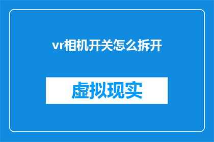 vr相机开关怎么拆开(如何安全地拆解VR相机以进行维修或升级？)