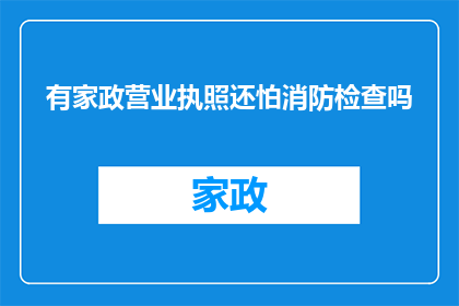 有家政营业执照还怕消防检查吗(面对家政服务营业执照，是否还需担忧消防检查？)