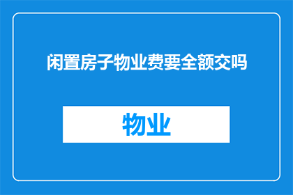 闲置房子物业费要全额交吗(是否必须全额支付闲置房子的物业费？)