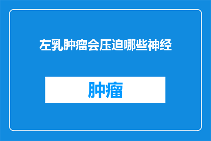 左乳肿瘤会压迫哪些神经(左乳肿瘤如何影响周围神经结构？)