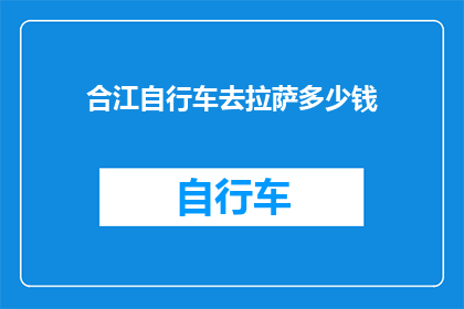 合江自行车去拉萨多少钱(骑行至拉萨，合江自行车之旅的费用是多少？)