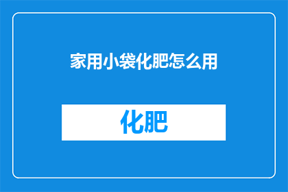 家用小袋化肥怎么用(如何正确使用家用小袋化肥？)