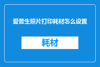 爱普生照片打印耗材怎么设置(如何正确设置爱普生照片打印耗材？)