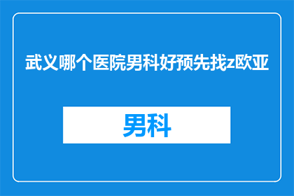武义哪个医院男科好预先找z欧亚(武义地区男科治疗哪家医院更胜一筹？)