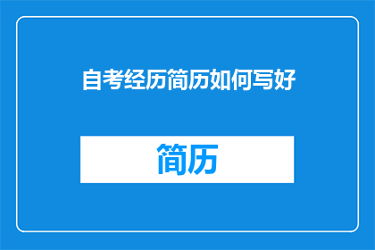 自考经历简历如何写好(如何撰写一份引人入胜的自考经历简历？)
