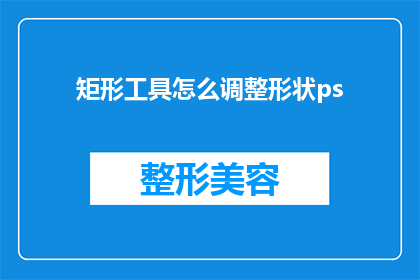 矩形工具怎么调整形状ps(如何调整矩形工具的形状以适应不同的设计需求？)