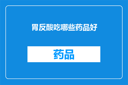 胃反酸吃哪些药品好(胃反酸时，哪些药品是您的最佳选择？)