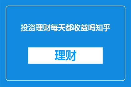 投资理财每天都收益吗知乎(投资理财是否每天都能获得收益？这是一个值得深入探讨的问题)