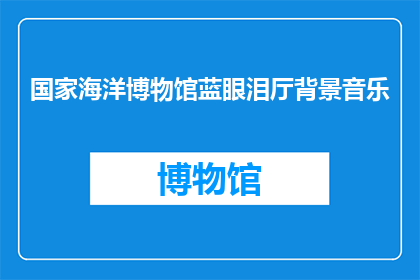 国家海洋博物馆蓝眼泪厅背景音乐(国家海洋博物馆蓝眼泪厅的背景音乐是什么？)