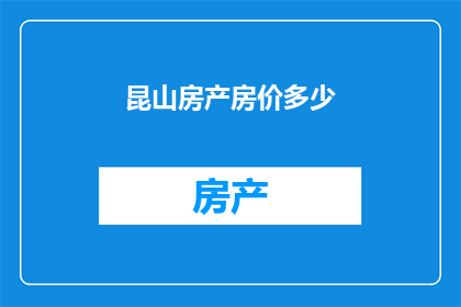 昆山房产房价多少(昆山房产房价现状如何？)