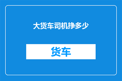 大货车司机挣多少(大货车司机的收入水平是多少？)
