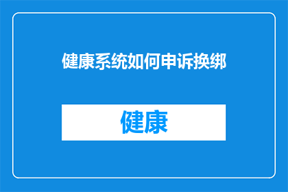 健康系统如何申诉换绑(如何向健康系统提出申诉以更换绑定？)
