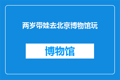 两岁带娃去北京博物馆玩(两岁宝宝在北京博物馆的奇妙探索之旅：一场充满乐趣与知识的亲子时光)