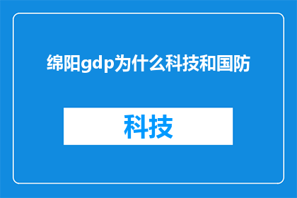 绵阳gdp为什么科技和国防(绵阳市的GDP增长背后，科技与国防领域扮演了什么角色？)