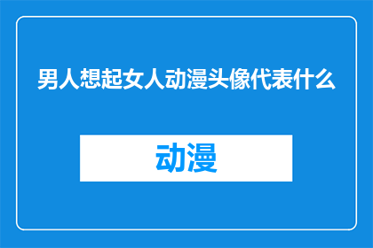 男人想起女人动漫头像代表什么(男人想起女人动漫头像所蕴含的情感与象征意义是什么？)