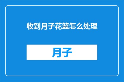 收到月子花篮怎么处理(如何处理收到的月子花篮？)
