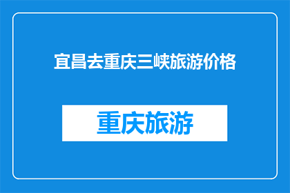 宜昌去重庆三峡旅游价格(宜昌至重庆三峡旅游的费用是多少？)