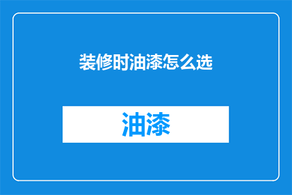 装修时油漆怎么选(如何选择合适的油漆以进行装修？)